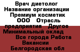 Врач-диетолог › Название организации ­ Премиум косметик, ООО › Отрасль предприятия ­ Другое › Минимальный оклад ­ 40 000 - Все города Работа » Вакансии   . Белгородская обл.